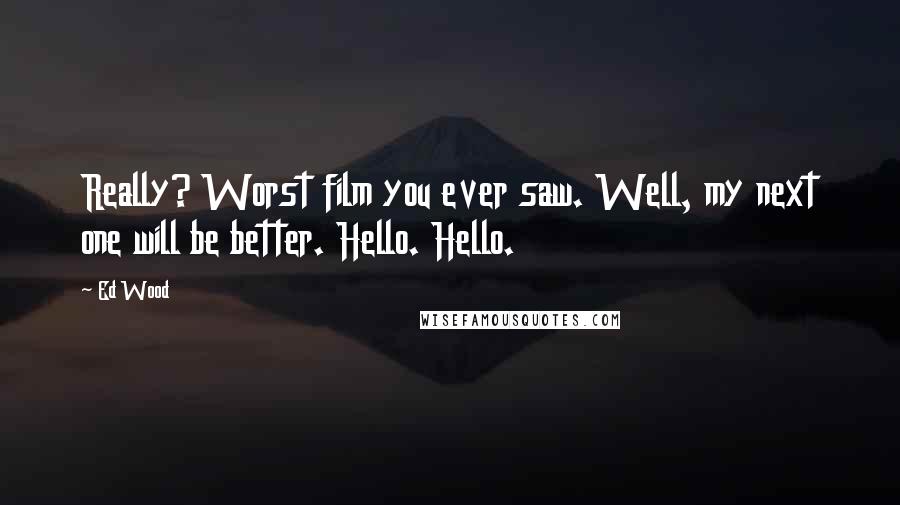 Ed Wood Quotes: Really? Worst film you ever saw. Well, my next one will be better. Hello. Hello.