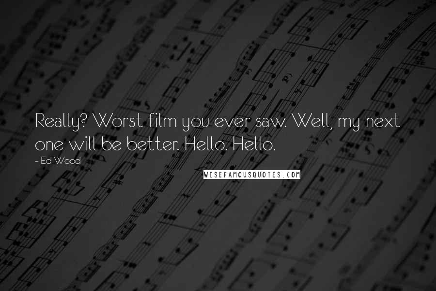 Ed Wood Quotes: Really? Worst film you ever saw. Well, my next one will be better. Hello. Hello.