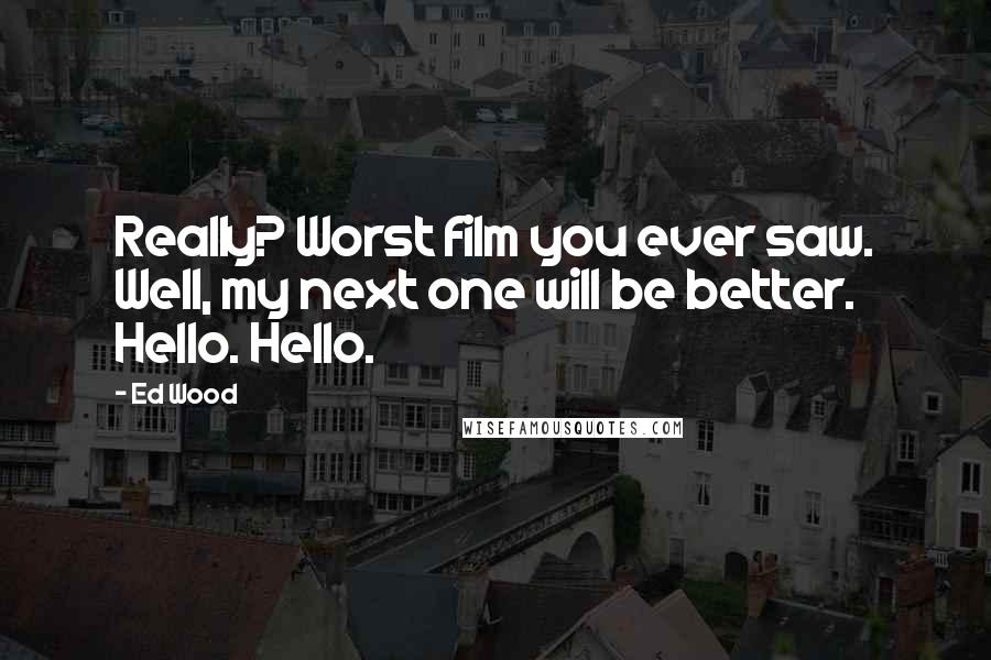 Ed Wood Quotes: Really? Worst film you ever saw. Well, my next one will be better. Hello. Hello.