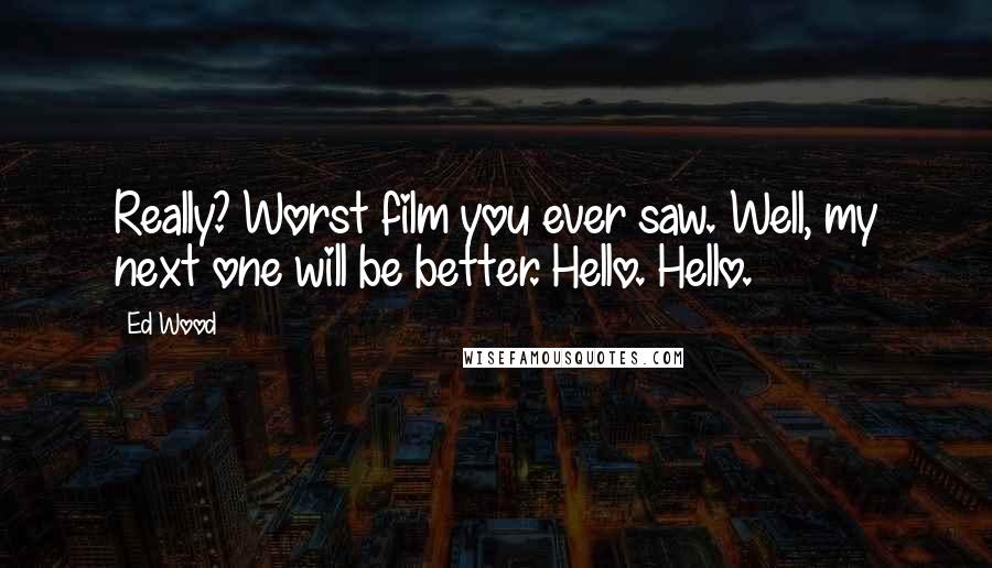 Ed Wood Quotes: Really? Worst film you ever saw. Well, my next one will be better. Hello. Hello.