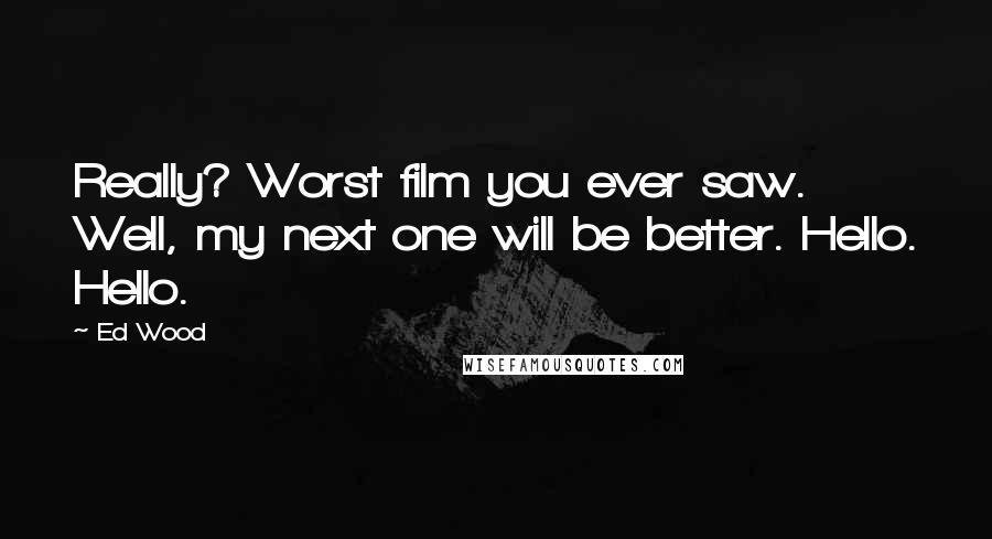 Ed Wood Quotes: Really? Worst film you ever saw. Well, my next one will be better. Hello. Hello.