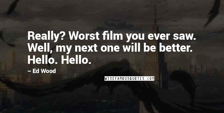 Ed Wood Quotes: Really? Worst film you ever saw. Well, my next one will be better. Hello. Hello.
