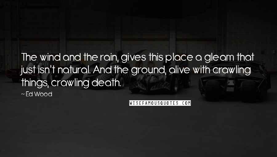 Ed Wood Quotes: The wind and the rain, gives this place a gleam that just isn't natural. And the ground, alive with crawling things, crawling death.