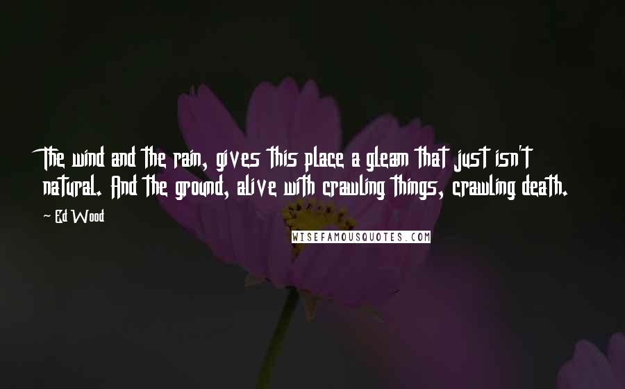 Ed Wood Quotes: The wind and the rain, gives this place a gleam that just isn't natural. And the ground, alive with crawling things, crawling death.