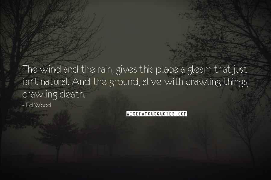 Ed Wood Quotes: The wind and the rain, gives this place a gleam that just isn't natural. And the ground, alive with crawling things, crawling death.