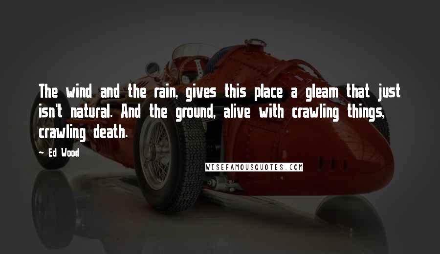 Ed Wood Quotes: The wind and the rain, gives this place a gleam that just isn't natural. And the ground, alive with crawling things, crawling death.