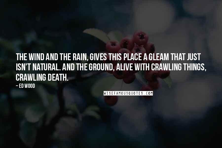 Ed Wood Quotes: The wind and the rain, gives this place a gleam that just isn't natural. And the ground, alive with crawling things, crawling death.