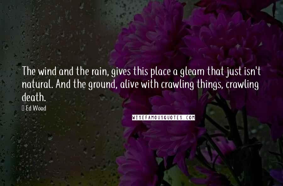 Ed Wood Quotes: The wind and the rain, gives this place a gleam that just isn't natural. And the ground, alive with crawling things, crawling death.