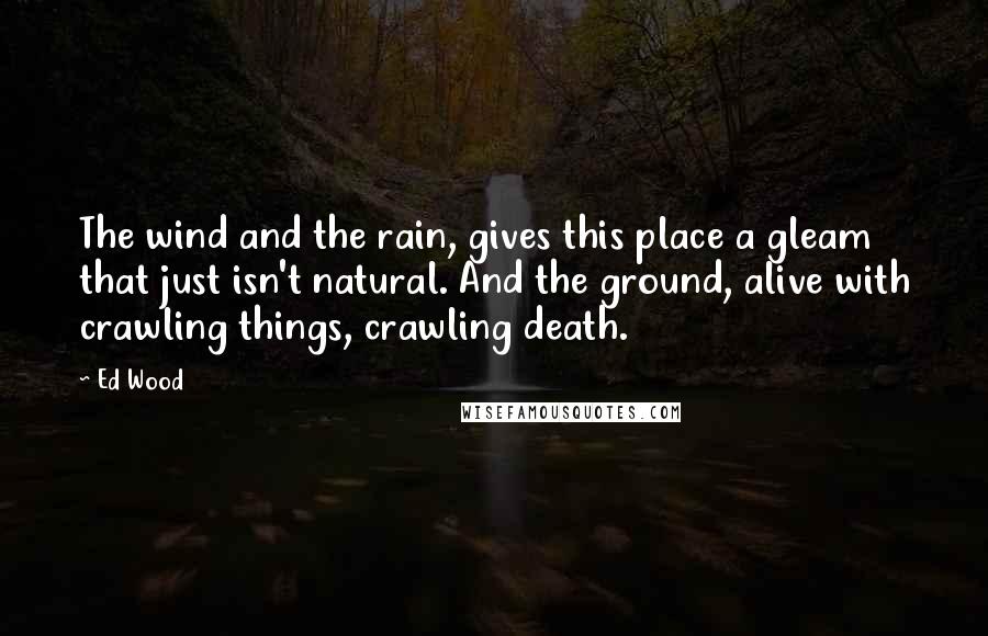 Ed Wood Quotes: The wind and the rain, gives this place a gleam that just isn't natural. And the ground, alive with crawling things, crawling death.