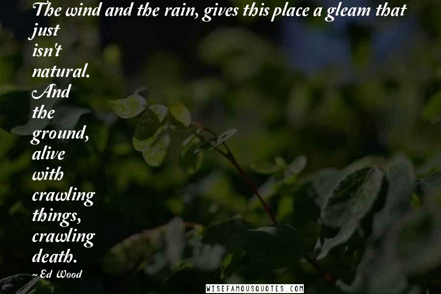 Ed Wood Quotes: The wind and the rain, gives this place a gleam that just isn't natural. And the ground, alive with crawling things, crawling death.