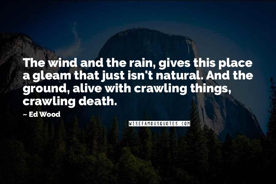 Ed Wood Quotes: The wind and the rain, gives this place a gleam that just isn't natural. And the ground, alive with crawling things, crawling death.