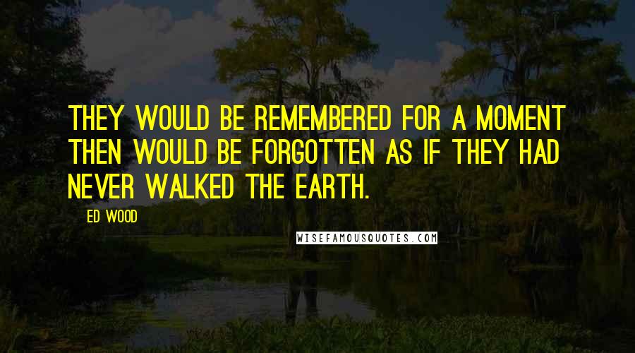 Ed Wood Quotes: They would be remembered for a moment then would be forgotten as if they had never walked the earth.