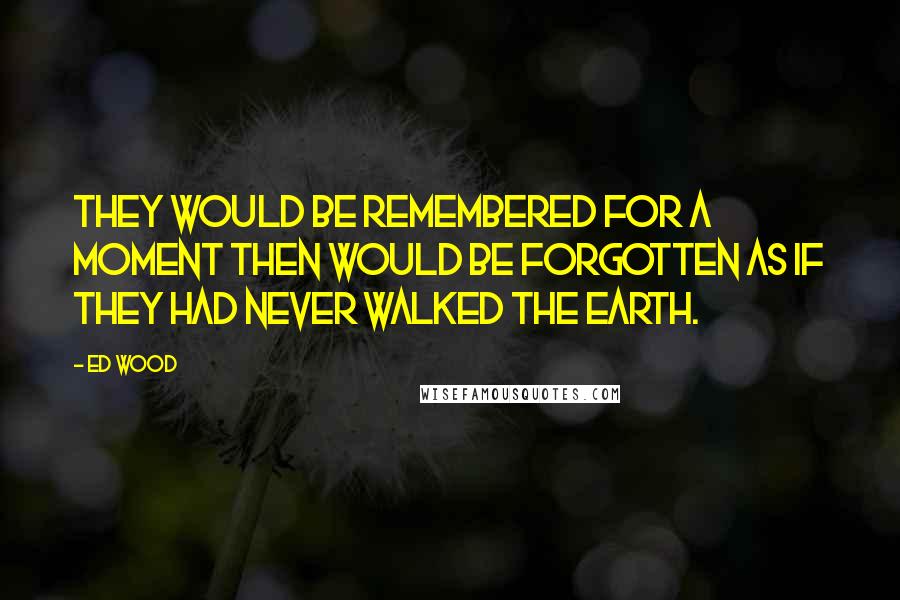 Ed Wood Quotes: They would be remembered for a moment then would be forgotten as if they had never walked the earth.