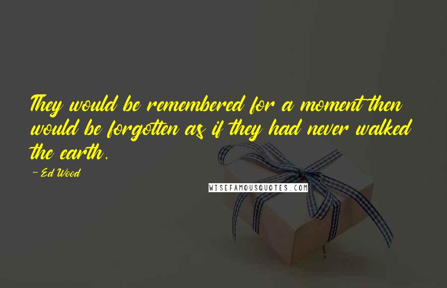 Ed Wood Quotes: They would be remembered for a moment then would be forgotten as if they had never walked the earth.