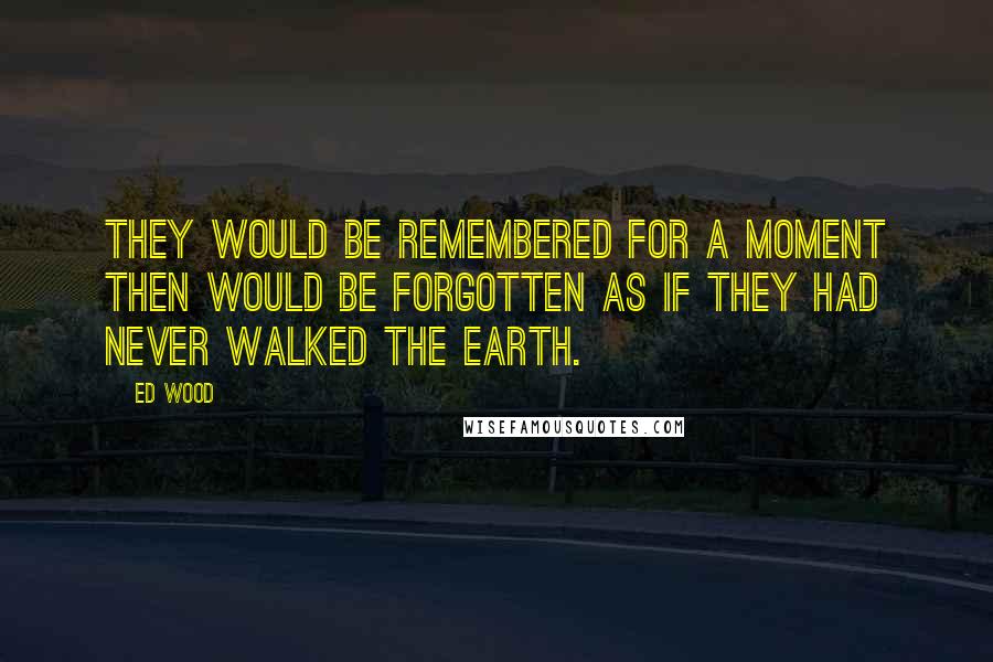 Ed Wood Quotes: They would be remembered for a moment then would be forgotten as if they had never walked the earth.