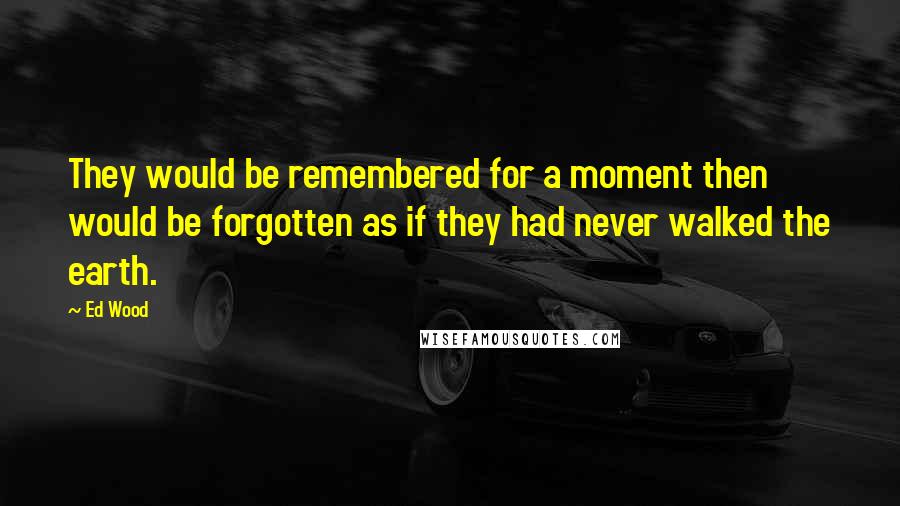 Ed Wood Quotes: They would be remembered for a moment then would be forgotten as if they had never walked the earth.