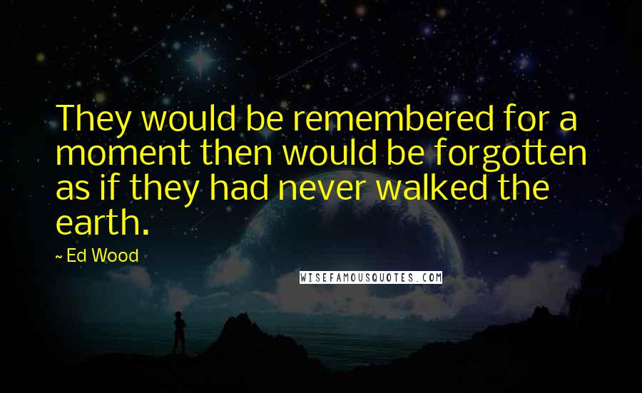 Ed Wood Quotes: They would be remembered for a moment then would be forgotten as if they had never walked the earth.