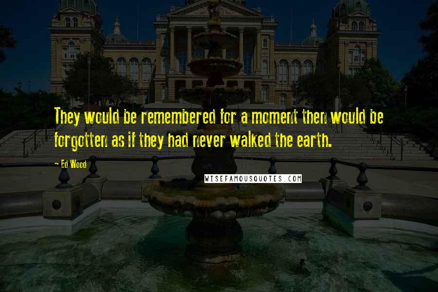 Ed Wood Quotes: They would be remembered for a moment then would be forgotten as if they had never walked the earth.