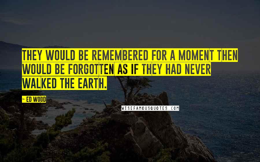 Ed Wood Quotes: They would be remembered for a moment then would be forgotten as if they had never walked the earth.