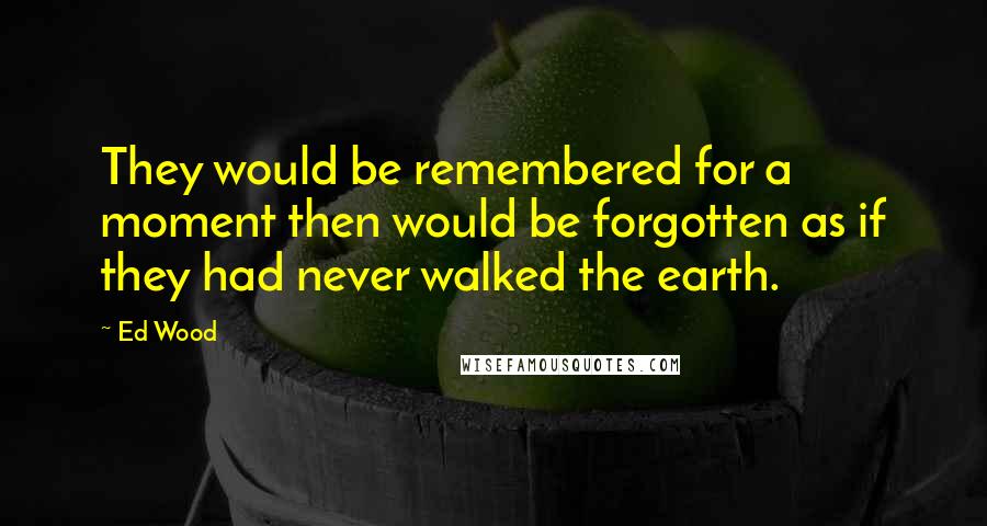 Ed Wood Quotes: They would be remembered for a moment then would be forgotten as if they had never walked the earth.