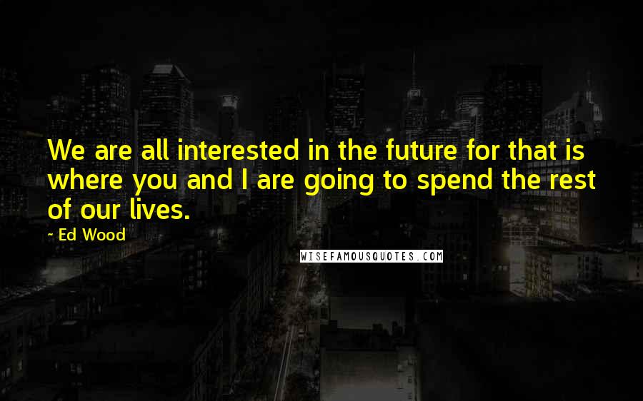 Ed Wood Quotes: We are all interested in the future for that is where you and I are going to spend the rest of our lives.