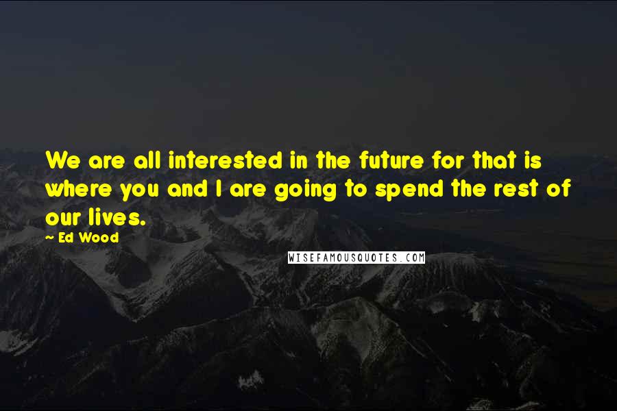 Ed Wood Quotes: We are all interested in the future for that is where you and I are going to spend the rest of our lives.