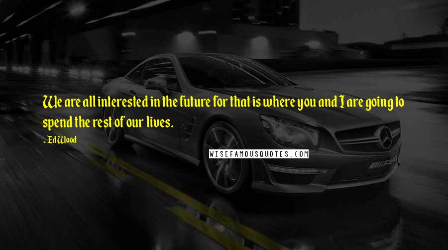 Ed Wood Quotes: We are all interested in the future for that is where you and I are going to spend the rest of our lives.