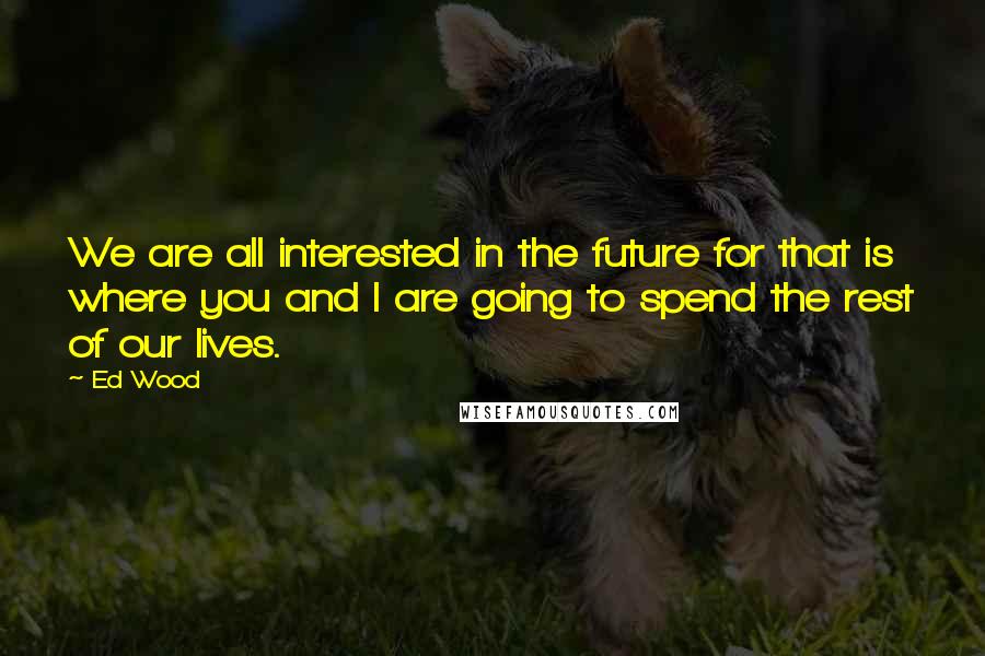 Ed Wood Quotes: We are all interested in the future for that is where you and I are going to spend the rest of our lives.