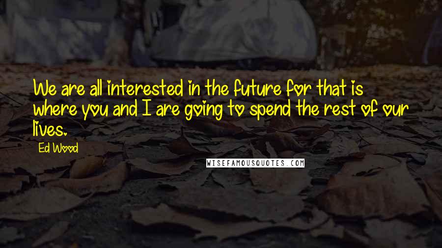 Ed Wood Quotes: We are all interested in the future for that is where you and I are going to spend the rest of our lives.