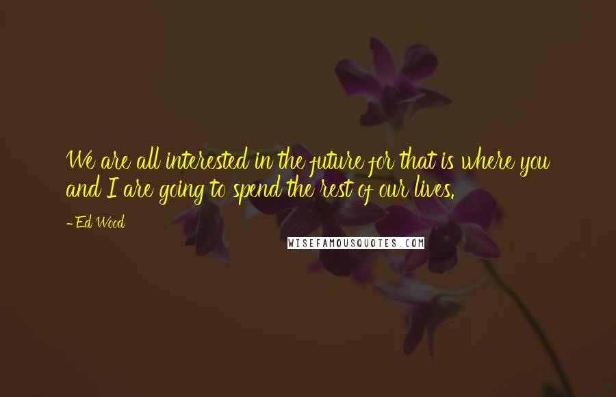 Ed Wood Quotes: We are all interested in the future for that is where you and I are going to spend the rest of our lives.