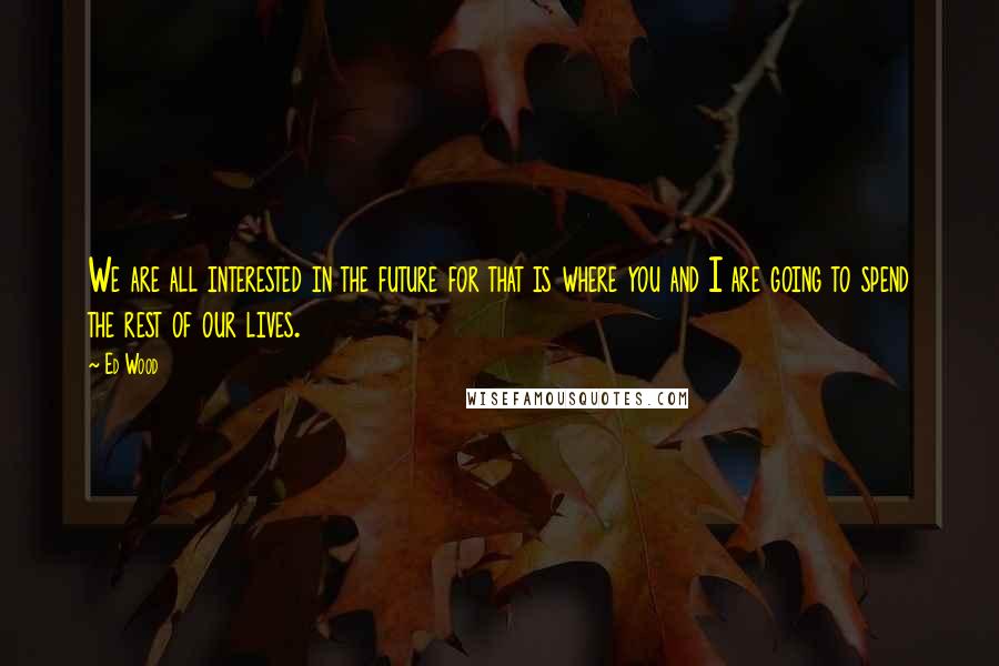 Ed Wood Quotes: We are all interested in the future for that is where you and I are going to spend the rest of our lives.