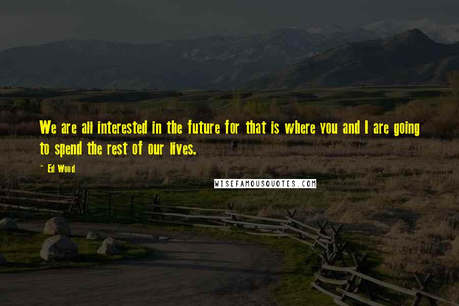 Ed Wood Quotes: We are all interested in the future for that is where you and I are going to spend the rest of our lives.