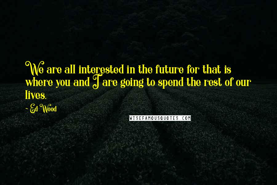 Ed Wood Quotes: We are all interested in the future for that is where you and I are going to spend the rest of our lives.