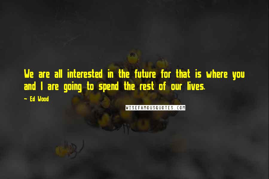 Ed Wood Quotes: We are all interested in the future for that is where you and I are going to spend the rest of our lives.