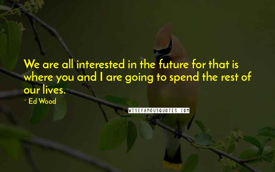 Ed Wood Quotes: We are all interested in the future for that is where you and I are going to spend the rest of our lives.