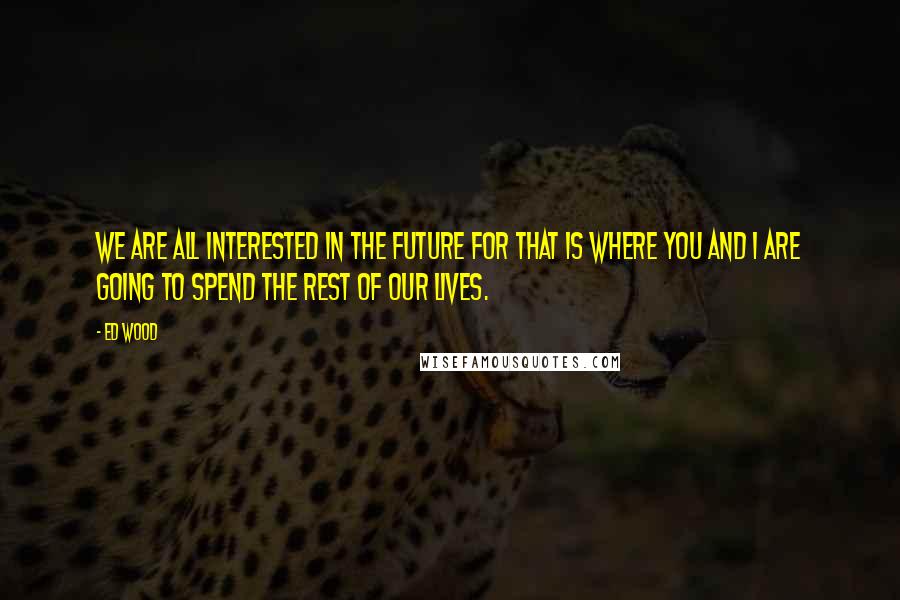 Ed Wood Quotes: We are all interested in the future for that is where you and I are going to spend the rest of our lives.