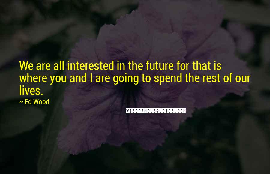 Ed Wood Quotes: We are all interested in the future for that is where you and I are going to spend the rest of our lives.