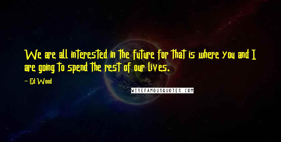 Ed Wood Quotes: We are all interested in the future for that is where you and I are going to spend the rest of our lives.