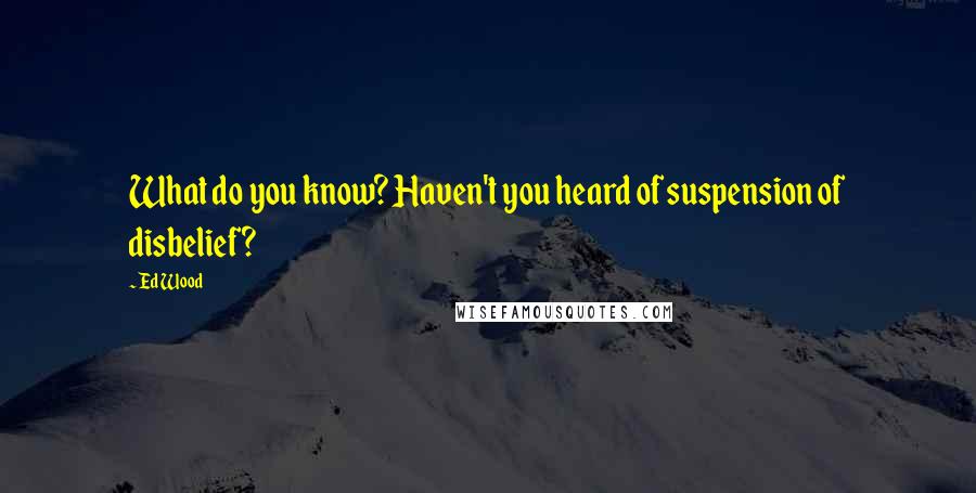 Ed Wood Quotes: What do you know? Haven't you heard of suspension of disbelief?
