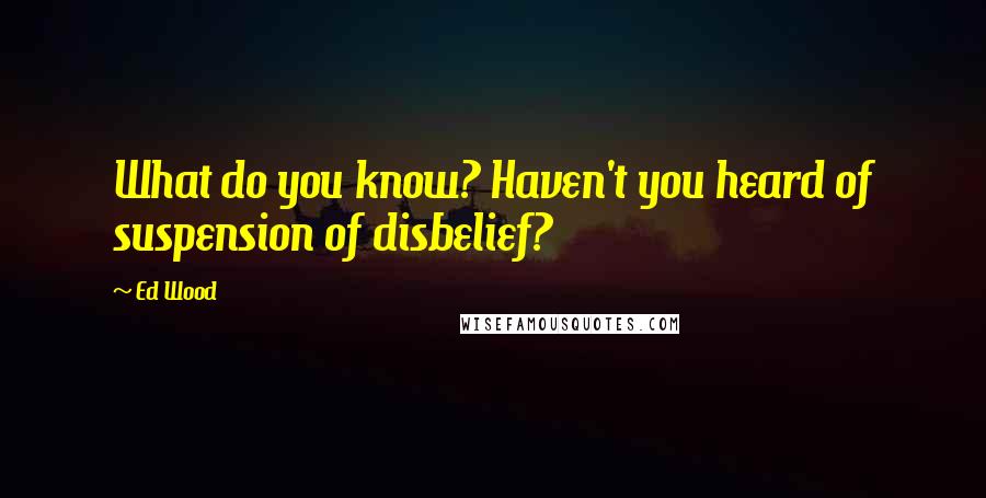 Ed Wood Quotes: What do you know? Haven't you heard of suspension of disbelief?