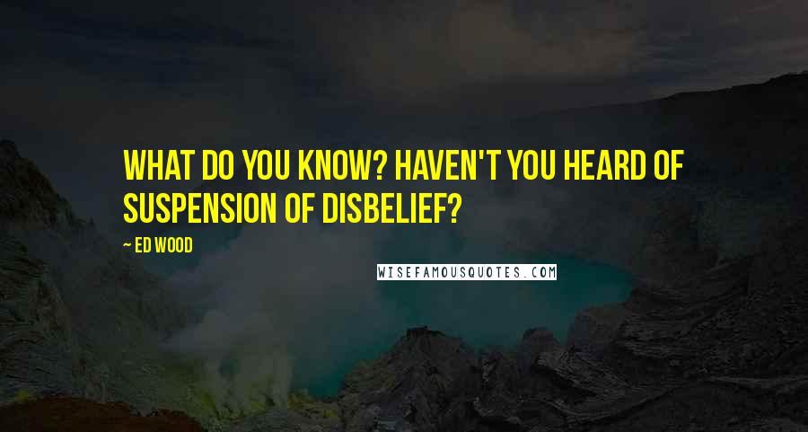 Ed Wood Quotes: What do you know? Haven't you heard of suspension of disbelief?