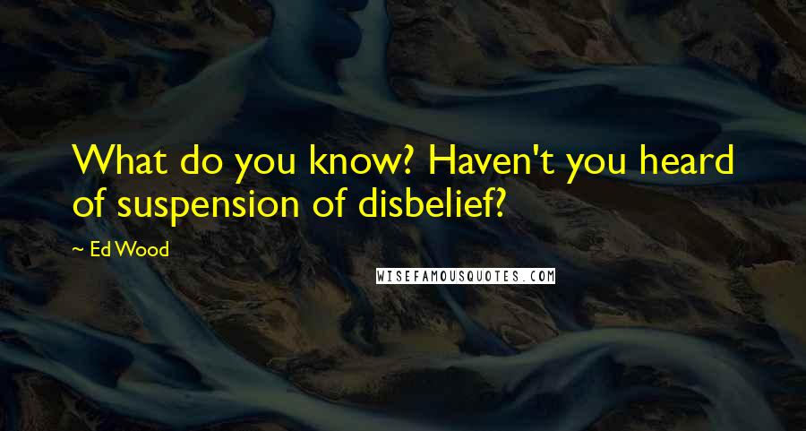 Ed Wood Quotes: What do you know? Haven't you heard of suspension of disbelief?