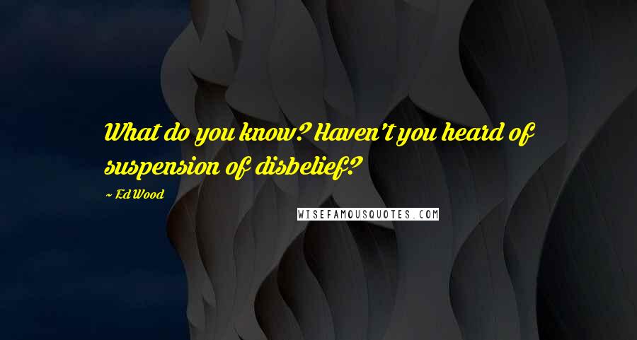 Ed Wood Quotes: What do you know? Haven't you heard of suspension of disbelief?