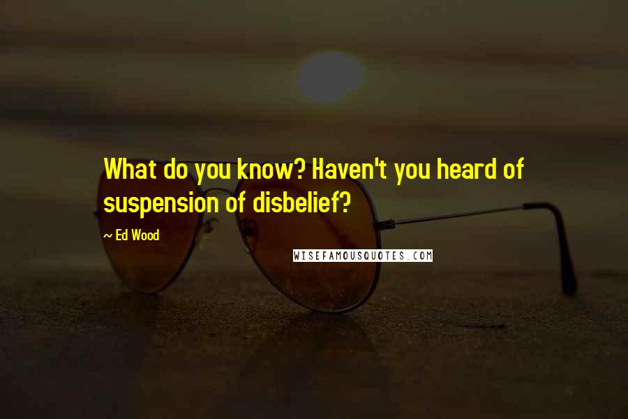 Ed Wood Quotes: What do you know? Haven't you heard of suspension of disbelief?