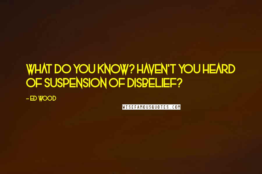 Ed Wood Quotes: What do you know? Haven't you heard of suspension of disbelief?