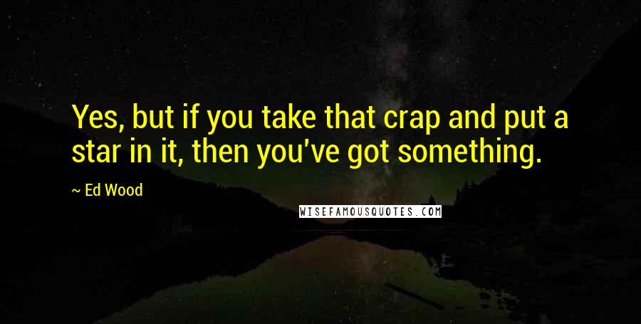 Ed Wood Quotes: Yes, but if you take that crap and put a star in it, then you've got something.