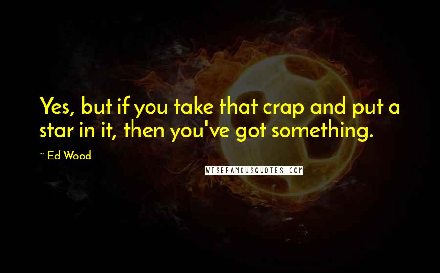 Ed Wood Quotes: Yes, but if you take that crap and put a star in it, then you've got something.