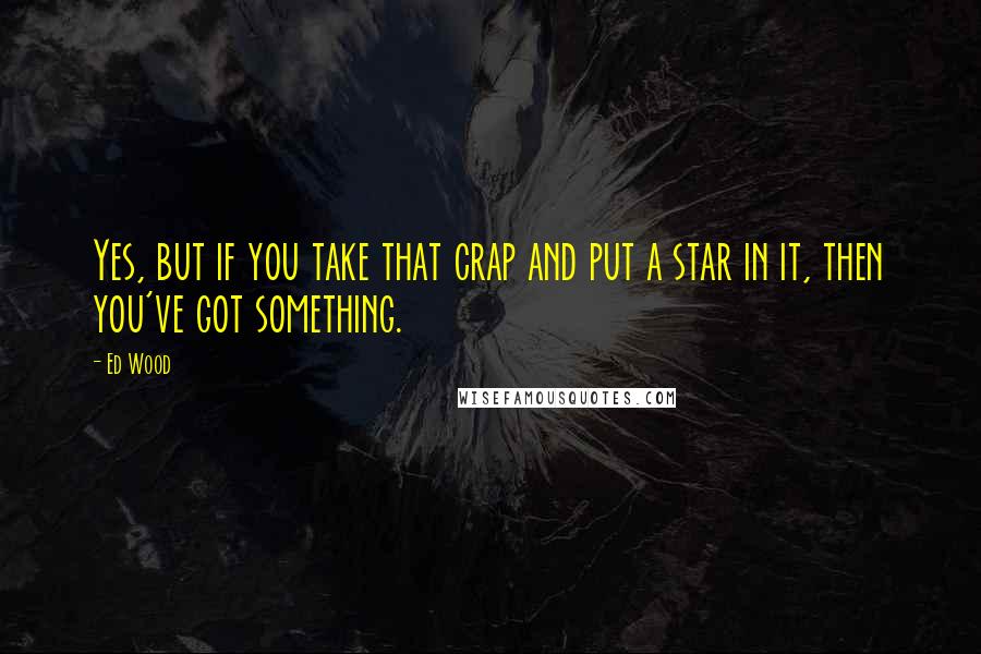 Ed Wood Quotes: Yes, but if you take that crap and put a star in it, then you've got something.