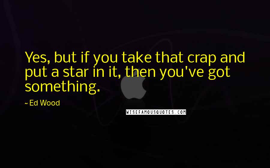 Ed Wood Quotes: Yes, but if you take that crap and put a star in it, then you've got something.