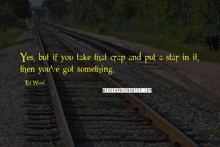 Ed Wood Quotes: Yes, but if you take that crap and put a star in it, then you've got something.